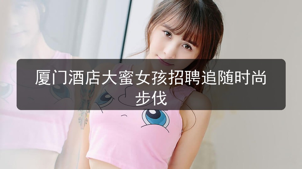 厦门酒店大蜜女孩招聘追随时尚步伐(图1)